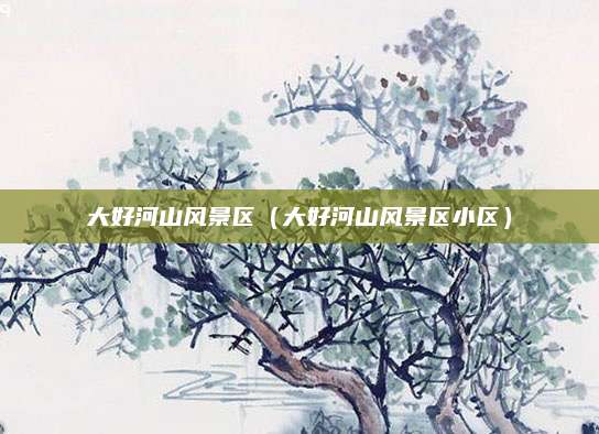 大好河山风景区(大好河山风景区小区)