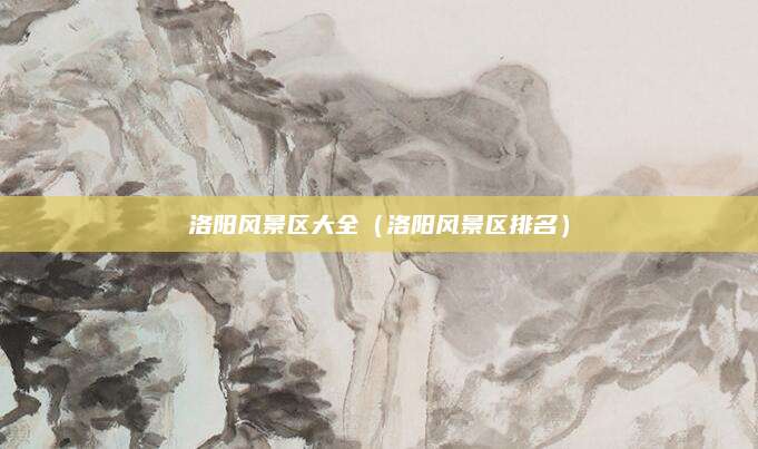 洛阳风景区大全(洛阳风景区排名)