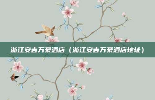 浙江安吉万豪酒店(浙江安吉万豪酒店地址)