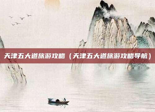 天津五大道旅游攻略(天津五大道旅游攻略导航)