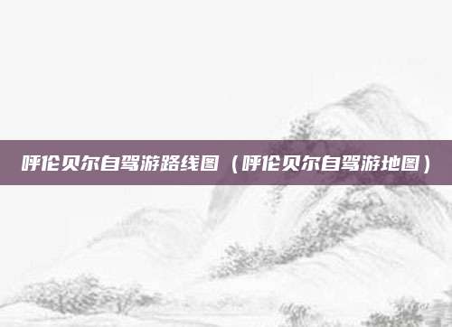 呼伦贝尔自驾游路线图（呼伦贝尔自驾游地图）