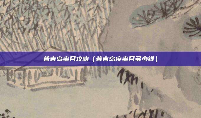 普吉岛蜜月攻略(普吉岛度蜜月多少钱)