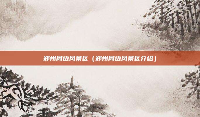 郑州周边风景区（郑州周边风景区介绍）