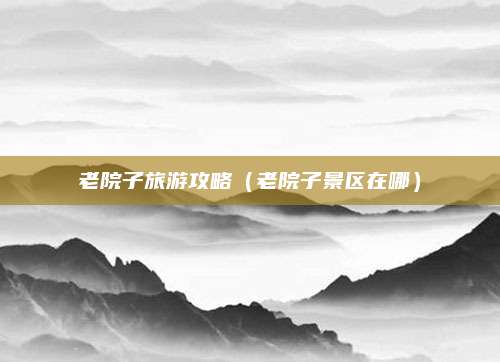 老院子旅游攻略（老院子景区在哪）