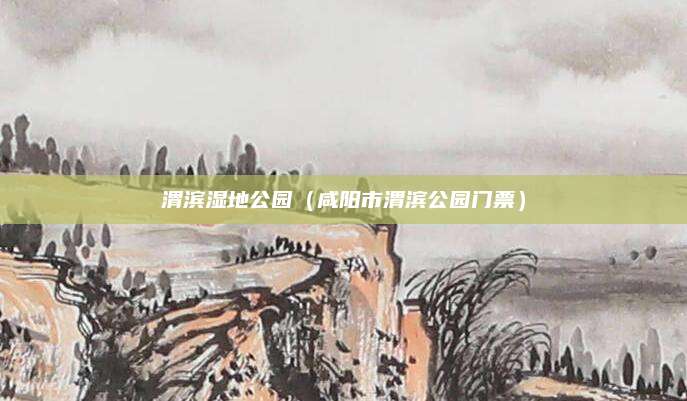 渭滨湿地公园(咸阳市渭滨公园门票)