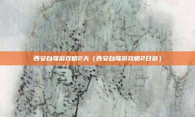 西安自驾游攻略2天(西安自驾游攻略2日游)