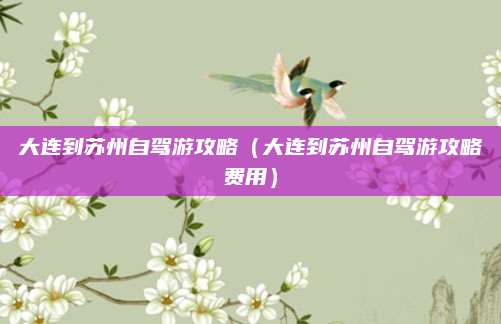 大连到苏州自驾游攻略（大连到苏州自驾游攻略费用）