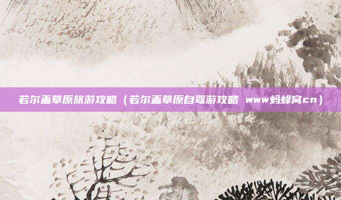 若尔盖草原旅游攻略(若尔盖草原自驾游攻略 www蚂蜂窝cn)