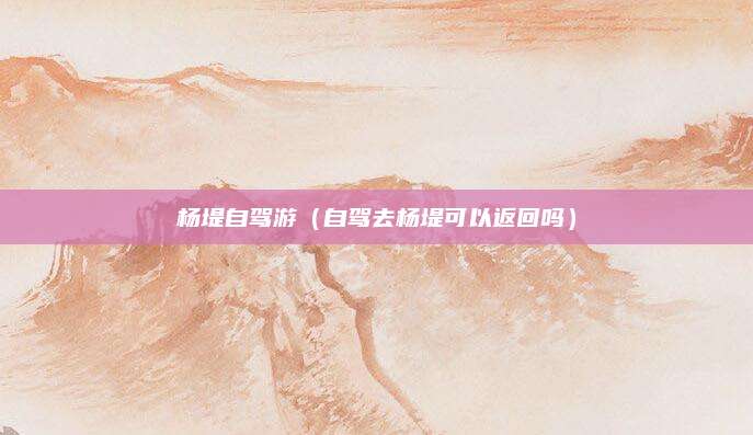 杨堤自驾游(自驾去杨堤可以返回吗)