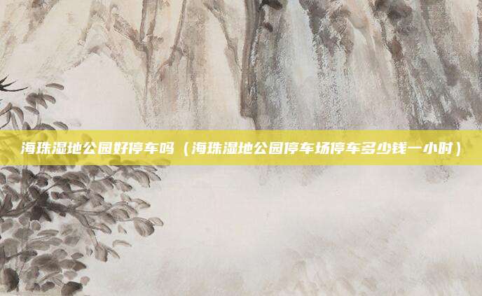海珠湿地公园好停车吗(海珠湿地公园停车场停车多少钱一小时)