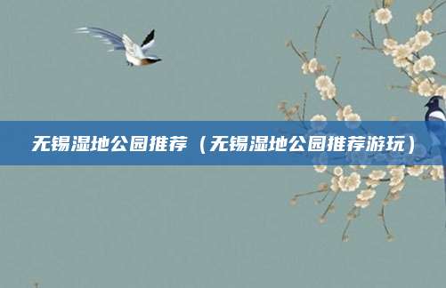 无锡湿地公园推荐（无锡湿地公园推荐游玩）