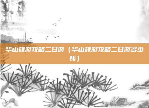 华山旅游攻略二日游（华山旅游攻略二日游多少钱）