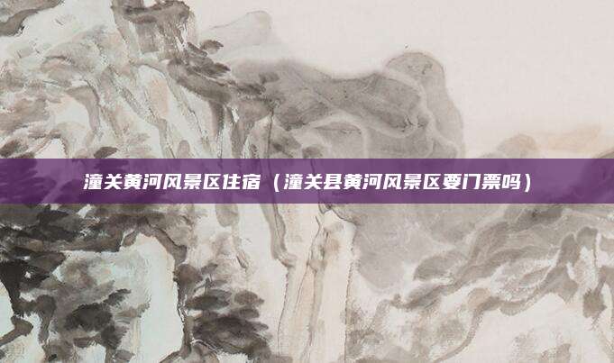 潼关黄河风景区住宿(潼关县黄河风景区要门票吗)