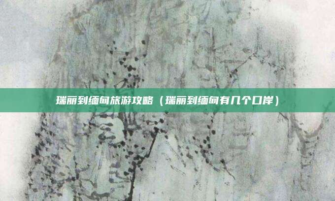 瑞丽到缅甸旅游攻略（瑞丽到缅甸有几个口岸）