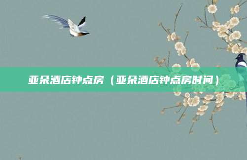亚朵酒店钟点房（亚朵酒店钟点房时间）