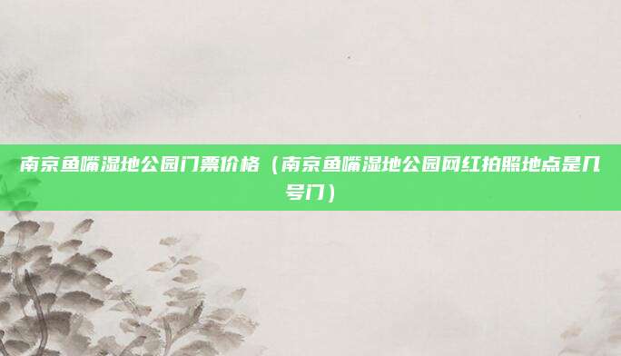 南京鱼嘴湿地公园门票价格(南京鱼嘴湿地公园网红拍照地点是几号门)