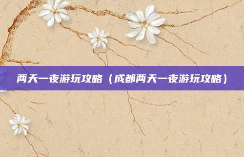两天一夜游玩攻略（成都两天一夜游玩攻略）
