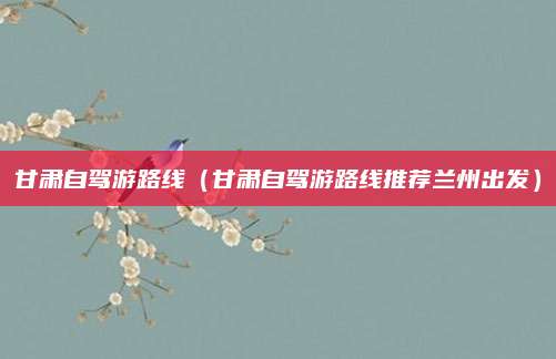 甘肃自驾游路线(甘肃自驾游路线推荐兰州出发)