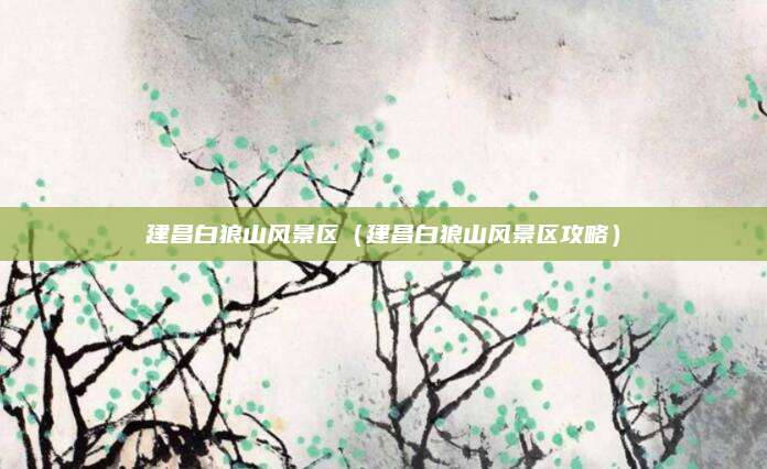 建昌白狼山风景区(建昌白狼山风景区攻略)