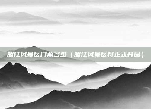 湄江风景区门票多少（湄江风景区将正式开园）