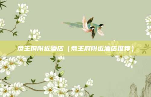 恭王府附近酒店(恭王府附近酒店推荐)