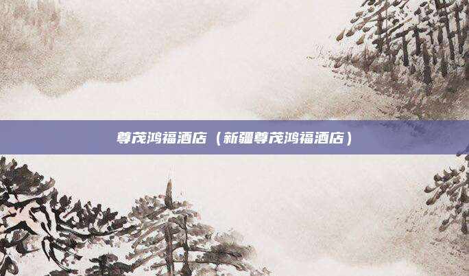 尊茂鸿福酒店（新疆尊茂鸿福酒店）