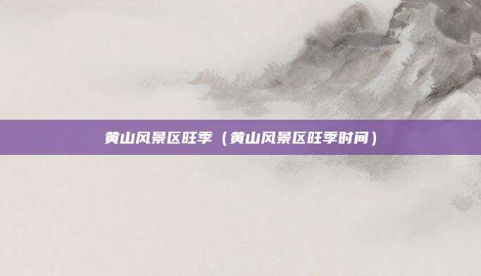 黄山风景区旺季(黄山风景区旺季时间)