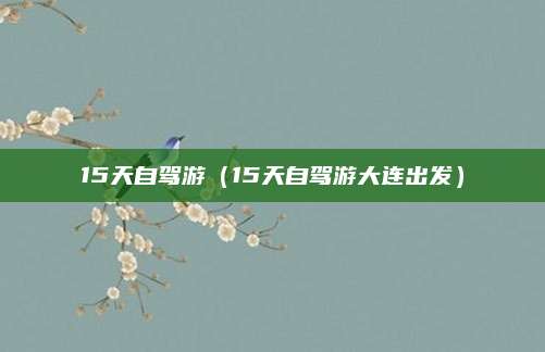 15天自驾游（15天自驾游大连出发）