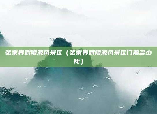 张家界武陵源风景区(张家界武陵源风景区门票多少钱)