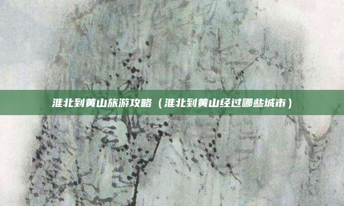淮北到黄山旅游攻略（淮北到黄山经过哪些城市）