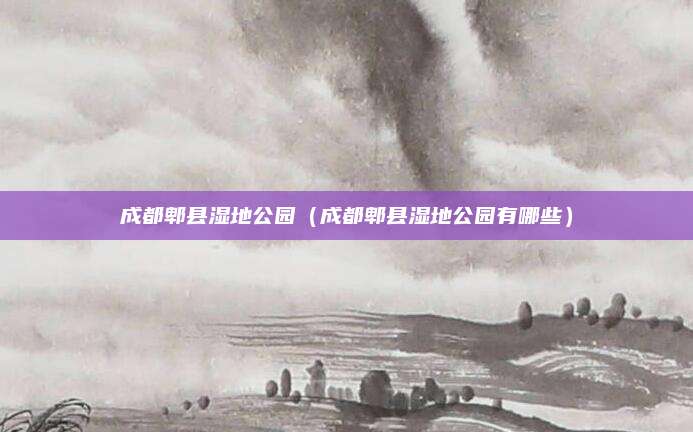 成都郫县湿地公园(成都郫县湿地公园有哪些)