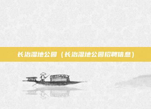 长治湿地公园(长治湿地公园招聘信息)