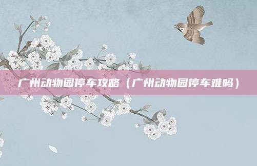 广州动物园停车攻略(广州动物园停车难吗)