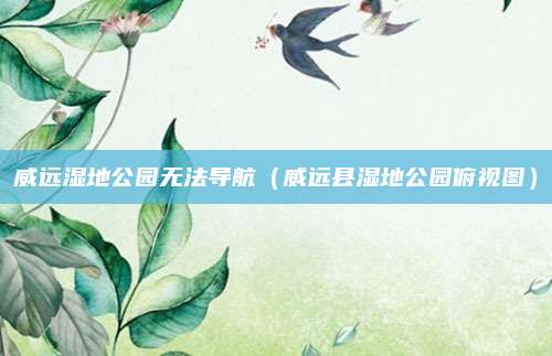 威远湿地公园无法导航（威远县湿地公园俯视图）