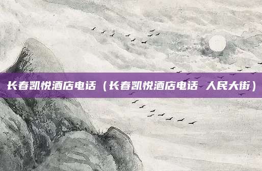 长春凯悦酒店电话（长春凯悦酒店电话 人民大街）