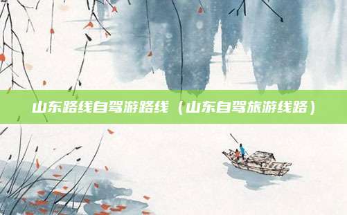 山东路线自驾游路线（山东自驾旅游线路）