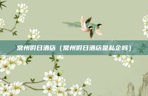 常州假日酒店（常州假日酒店是私企吗）