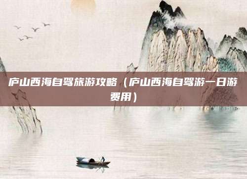 庐山西海自驾旅游攻略(庐山西海自驾游一日游费用)