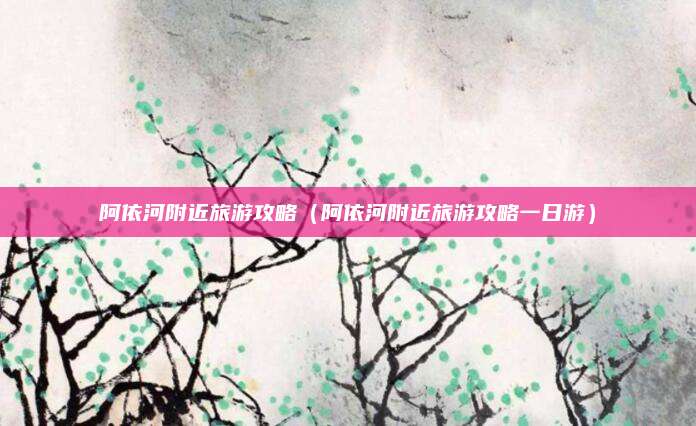 阿依河附近旅游攻略（阿依河附近旅游攻略一日游）