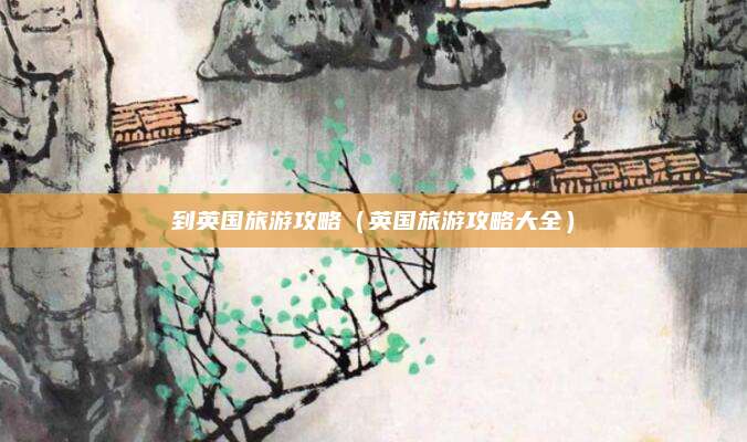 到英国旅游攻略（英国旅游攻略大全）