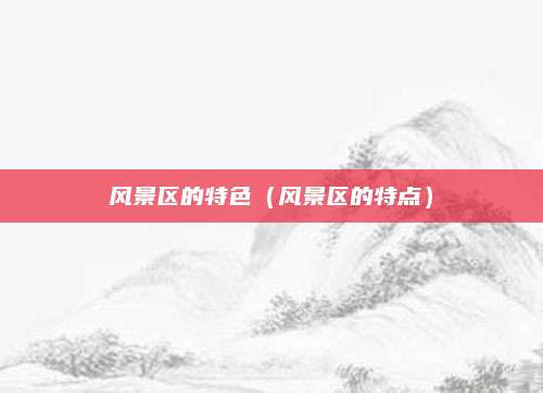 风景区的特色（风景区的特点）