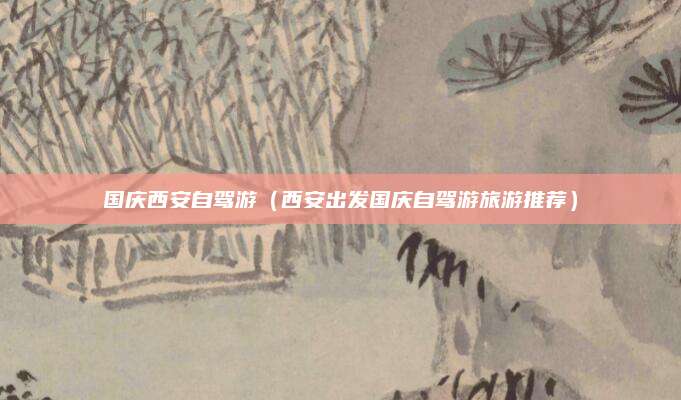 国庆西安自驾游（西安出发国庆自驾游旅游推荐）