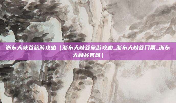 浙东大峡谷旅游攻略（浙东大峡谷旅游攻略_浙东大峡谷门票_浙东大峡谷官网）