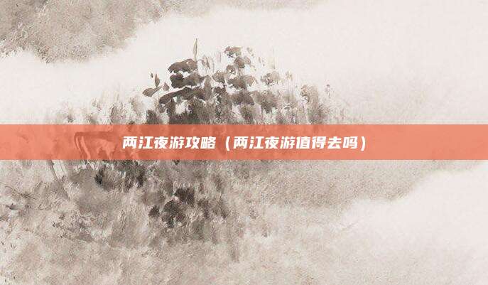 两江夜游攻略（两江夜游值得去吗）