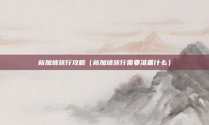 新加坡旅行攻略（新加坡旅行需要准备什么）