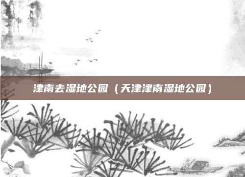 津南去湿地公园（天津津南湿地公园）