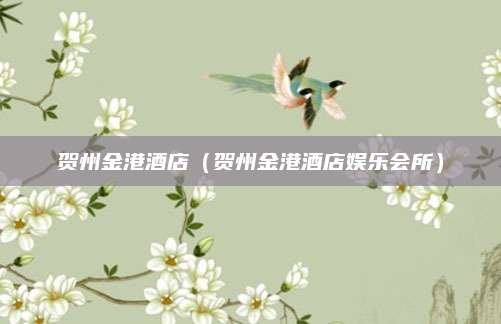 贺州金港酒店（贺州金港酒店娱乐会所）