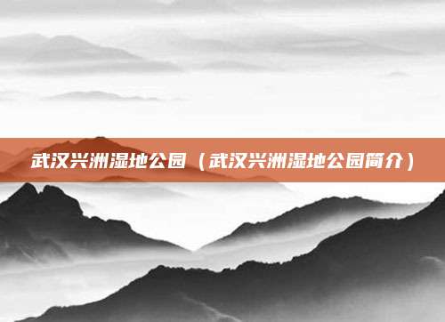 武汉兴洲湿地公园（武汉兴洲湿地公园简介）