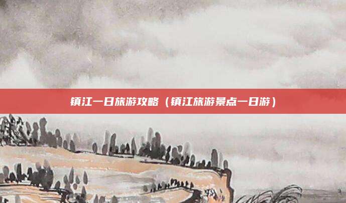镇江一日旅游攻略(镇江旅游景点一日游)