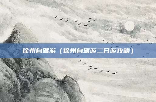 徐州自驾游(徐州自驾游二日游攻略)